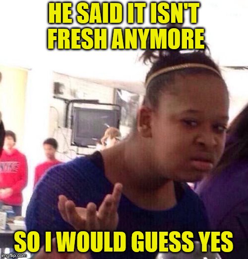 Black Girl Wat Meme | HE SAID IT ISN'T FRESH ANYMORE SO I WOULD GUESS YES | image tagged in memes,black girl wat | made w/ Imgflip meme maker