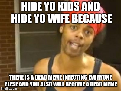 Hide Yo Kids Hide Yo Wife Meme | HIDE YO KIDS AND HIDE YO WIFE BECAUSE; THERE IS A DEAD MEME INFECTING EVERYONE ELESE AND YOU ALSO WILL BECOME A DEAD MEME | image tagged in memes,hide yo kids hide yo wife | made w/ Imgflip meme maker