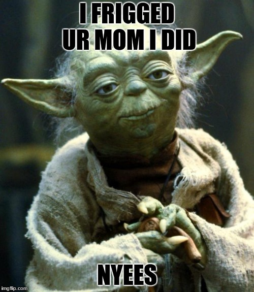 Star Wars Yoda Meme | I FRIGGED UR MOM I DID; NYEES | image tagged in memes,star wars yoda | made w/ Imgflip meme maker