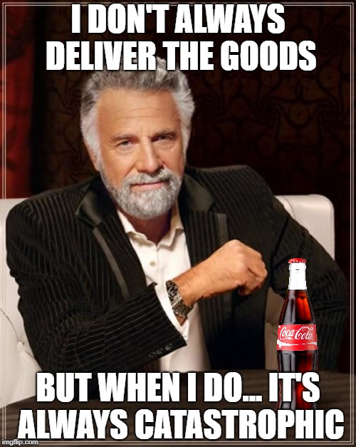 Delivering the goods | I DON'T ALWAYS DELIVER THE GOODS; BUT WHEN I DO... IT'S ALWAYS CATASTROPHIC | image tagged in memes,the most interesting man in the world,coca cola | made w/ Imgflip meme maker
