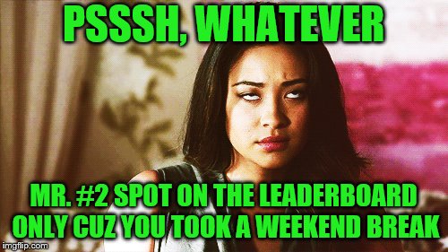 PSSSH, WHATEVER MR. #2 SPOT ON THE LEADERBOARD ONLY CUZ YOU TOOK A WEEKEND BREAK | made w/ Imgflip meme maker