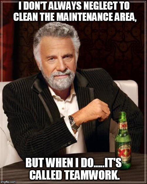 The Most Interesting Man In The World Meme | I DON'T ALWAYS NEGLECT TO CLEAN THE MAINTENANCE AREA, BUT WHEN I DO.....IT'S CALLED TEAMWORK. | image tagged in memes,the most interesting man in the world | made w/ Imgflip meme maker