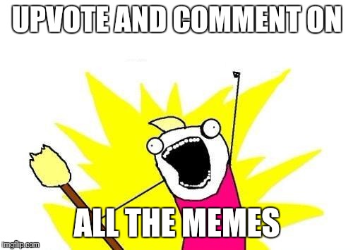 UPVOTE AND COMMENT ON ALL THE MEMES | image tagged in memes,x all the y | made w/ Imgflip meme maker