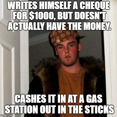 Scumbag Steve Meme | WRITES HIMSELF A CHEQUE FOR $1000, BUT DOESN'T ACTUALLY HAVE THE MONEY. CASHES IT IN AT A GAS STATION OUT IN THE STICKS | image tagged in memes,scumbag steve | made w/ Imgflip meme maker