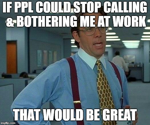 That Would Be Great Meme | IF PPL COULD STOP CALLING & BOTHERING ME AT WORK; THAT WOULD BE GREAT | image tagged in memes,that would be great | made w/ Imgflip meme maker