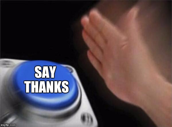 Blank Nut Button Meme | SAY THANKS | image tagged in memes,blank nut button | made w/ Imgflip meme maker