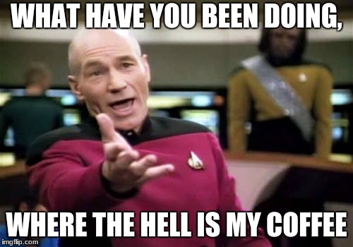 Picard Wtf | WHAT HAVE YOU BEEN DOING, WHERE THE HELL IS MY COFFEE | image tagged in memes,picard wtf | made w/ Imgflip meme maker
