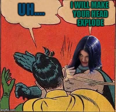 Kylie Slapping Robin | UH.... I WILL MAKE YOUR HEAD EXPLODE | image tagged in kylie slapping robin | made w/ Imgflip meme maker