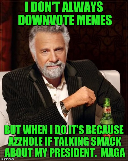 The Most Interesting Man In The World Meme | I DON'T ALWAYS DOWNVOTE MEMES; BUT WHEN I DO IT'S BECAUSE AZZHOLE IF TALKING SMACK ABOUT MY PRESIDENT.  MAGA | image tagged in memes,the most interesting man in the world | made w/ Imgflip meme maker