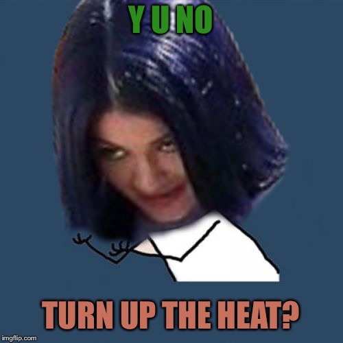 Kylie Y U No | Y U NO TURN UP THE HEAT? | image tagged in kylie y u no | made w/ Imgflip meme maker