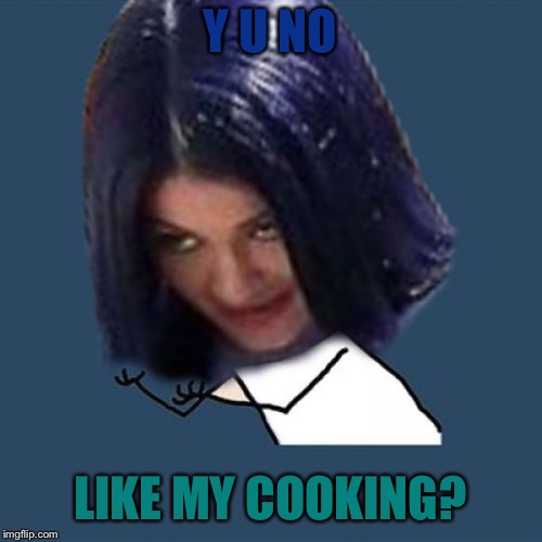 Kylie Y U No | Y U NO LIKE MY COOKING? | image tagged in kylie y u no | made w/ Imgflip meme maker