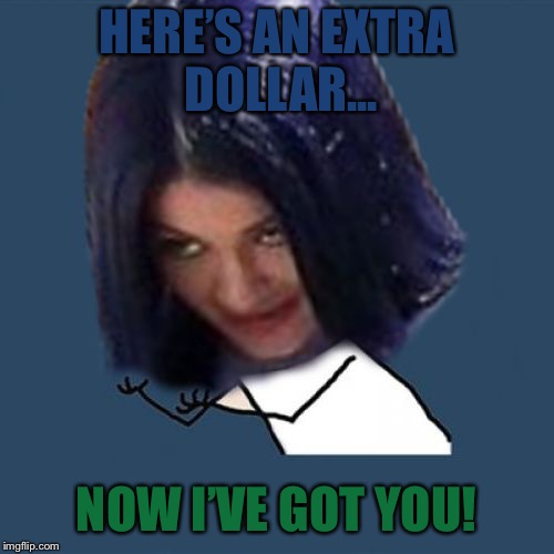 Kylie Y U No | HERE’S AN EXTRA DOLLAR... NOW I’VE GOT YOU! | image tagged in kylie y u no | made w/ Imgflip meme maker