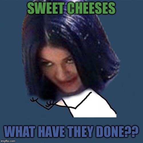 Kylie Y U No | SWEET CHEESES WHAT HAVE THEY DONE?? | image tagged in kylie y u no | made w/ Imgflip meme maker