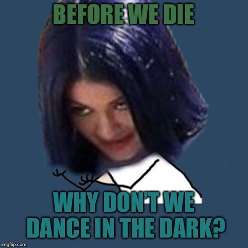 Kylie Y U No | BEFORE WE DIE WHY DON’T WE DANCE IN THE DARK? | image tagged in kylie y u no | made w/ Imgflip meme maker