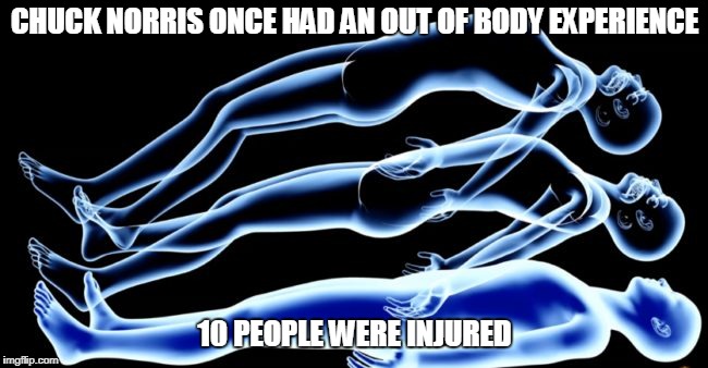 Chuck Norris out of body | CHUCK NORRIS ONCE HAD AN OUT OF BODY EXPERIENCE; 10 PEOPLE WERE INJURED | image tagged in chuck norris,memes,out of body | made w/ Imgflip meme maker