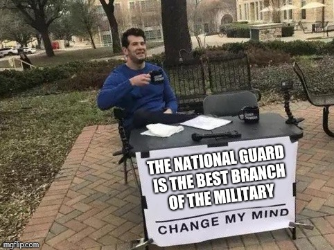 Change My Mind Meme | THE NATIONAL GUARD IS THE BEST BRANCH OF THE MILITARY | image tagged in change my mind | made w/ Imgflip meme maker