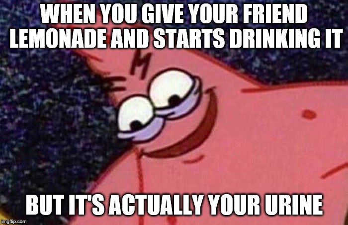 Evil Patrick  | WHEN YOU GIVE YOUR FRIEND LEMONADE AND STARTS DRINKING IT; BUT IT'S ACTUALLY YOUR URINE | image tagged in evil patrick | made w/ Imgflip meme maker