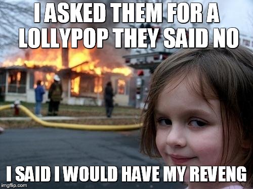 Evil Girl Fire | I ASKED THEM FOR A LOLLYPOP THEY SAID NO; I SAID I WOULD HAVE MY REVENG | image tagged in evil girl fire | made w/ Imgflip meme maker