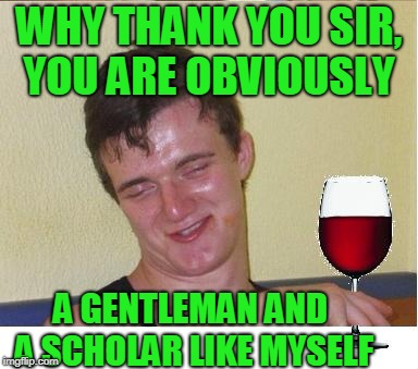 WHY THANK YOU SIR, YOU ARE OBVIOUSLY A GENTLEMAN AND A SCHOLAR LIKE MYSELF | made w/ Imgflip meme maker
