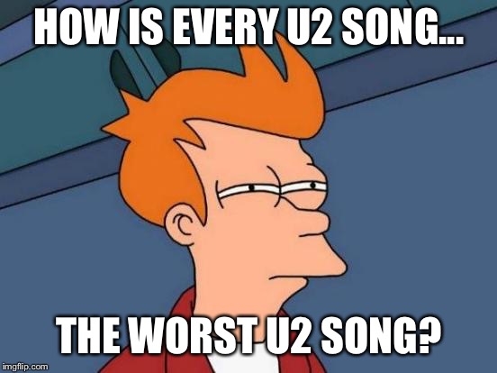 Futurama Fry | HOW IS EVERY U2 SONG... THE WORST U2 SONG? | image tagged in memes,futurama fry | made w/ Imgflip meme maker