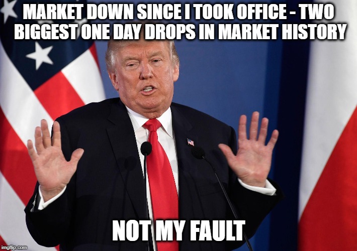Trump Not Me | MARKET DOWN SINCE I TOOK OFFICE - TWO BIGGEST ONE DAY DROPS IN MARKET HISTORY; NOT MY FAULT | image tagged in trump not me | made w/ Imgflip meme maker