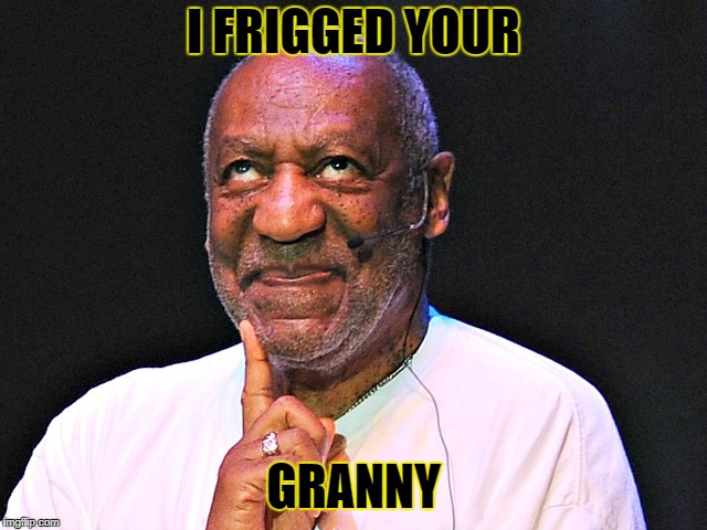 cosby gross | I FRIGGED YOUR GRANNY | image tagged in cosby gross | made w/ Imgflip meme maker