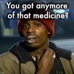 You got anymore of that medicine? | made w/ Imgflip meme maker