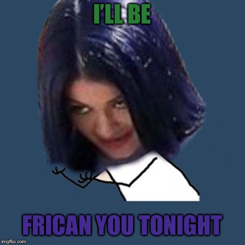 Kylie Y U No | I’LL BE FRICAN YOU TONIGHT | image tagged in kylie y u no | made w/ Imgflip meme maker