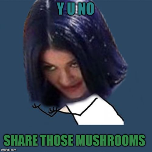 Kylie Y U No | Y U NO SHARE THOSE MUSHROOMS | image tagged in kylie y u no | made w/ Imgflip meme maker
