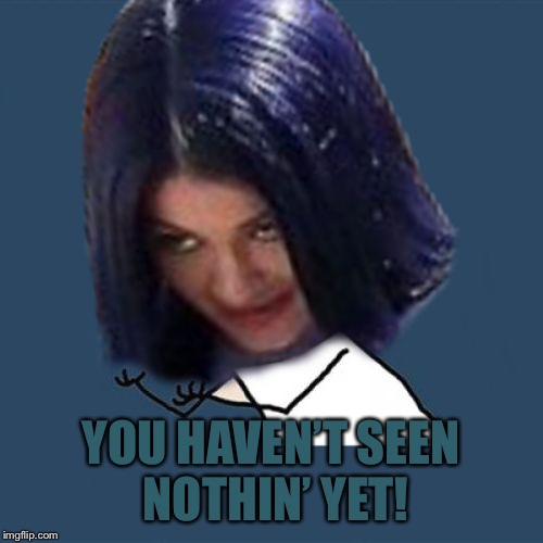Kylie Y U No | YOU HAVEN’T SEEN NOTHIN’ YET! | image tagged in kylie y u no | made w/ Imgflip meme maker