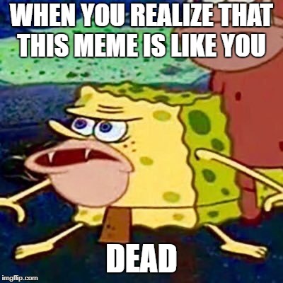 SilicaSandwhich and thecoffeemaster Dead Memes Week from March 23rd-29th | WHEN YOU REALIZE THAT THIS MEME IS LIKE YOU; DEAD | image tagged in spongegar,dead memes week,ssby | made w/ Imgflip meme maker