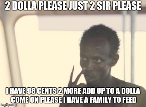 I'm The Captain Now Meme | 2 DOLLA PLEASE JUST 2 SIR PLEASE; I HAVE 98 CENTS 2 MORE ADD UP TO A DOLLA COME ON PLEASE I HAVE A FAMILY TO FEED | image tagged in memes,i'm the captain now | made w/ Imgflip meme maker