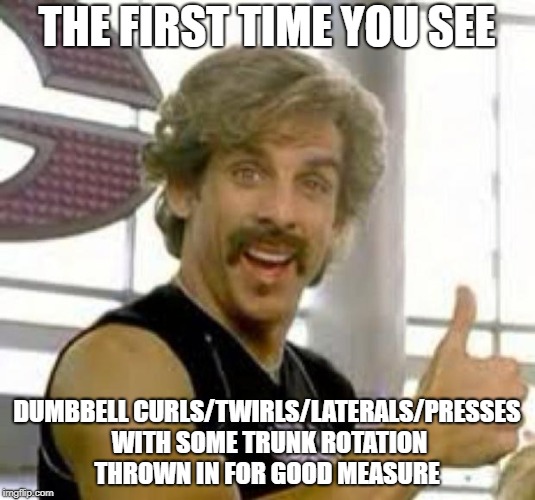 Globo Gym | THE FIRST TIME YOU SEE; DUMBBELL CURLS/TWIRLS/LATERALS/PRESSES WITH SOME TRUNK ROTATION THROWN IN FOR GOOD MEASURE | image tagged in gym memes,work out,exercise,stupidity | made w/ Imgflip meme maker