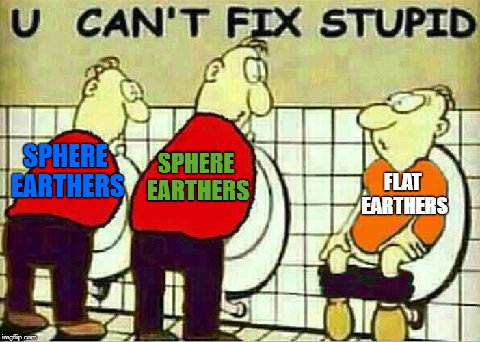 U Can't Fix Stupid | SPHERE EARTHERS; SPHERE EARTHERS; FLAT EARTHERS | image tagged in u can't fix stupid,memes,doctordoomsday180,flat earthers,funny,you can't fix stupid | made w/ Imgflip meme maker