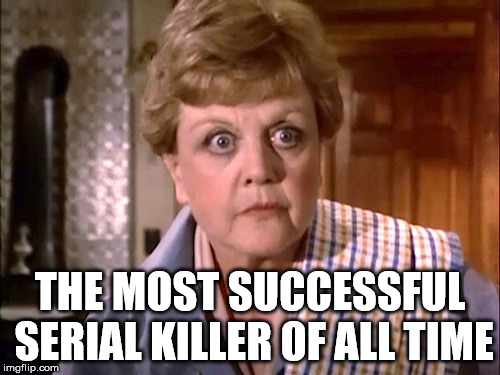 Murder She Wrote | THE MOST SUCCESSFUL SERIAL KILLER OF ALL TIME | image tagged in murder she wrote | made w/ Imgflip meme maker