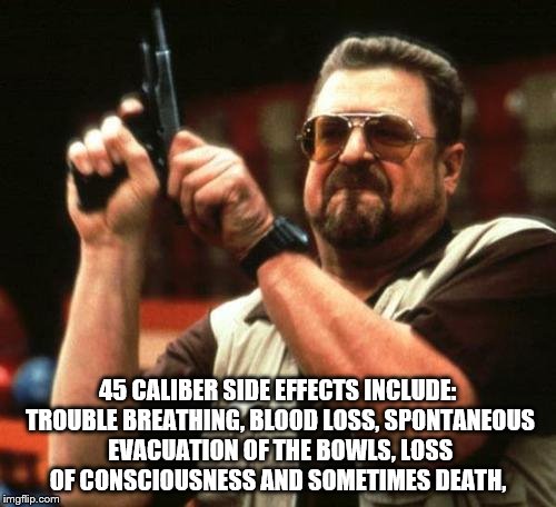 gun | 45 CALIBER SIDE EFFECTS INCLUDE: TROUBLE BREATHING, BLOOD LOSS, SPONTANEOUS EVACUATION OF THE BOWLS, LOSS OF CONSCIOUSNESS AND SOMETIMES DEATH, | image tagged in gun | made w/ Imgflip meme maker