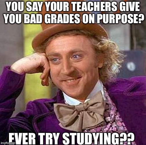 Creepy Condescending Wonka Meme | YOU SAY YOUR TEACHERS GIVE YOU BAD GRADES ON PURPOSE? EVER TRY STUDYING?? | image tagged in memes,creepy condescending wonka | made w/ Imgflip meme maker