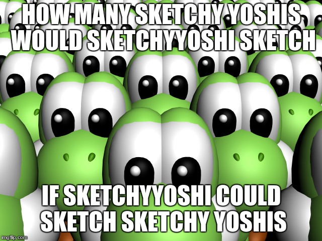 The number of sketchy yoshis... is too damn high | HOW MANY SKETCHY YOSHIS WOULD SKETCHYYOSHI SKETCH; IF SKETCHYYOSHI COULD SKETCH SKETCHY YOSHIS | image tagged in how much wood could a woodchuck chuck,yoshi,sketchyyoshi | made w/ Imgflip meme maker