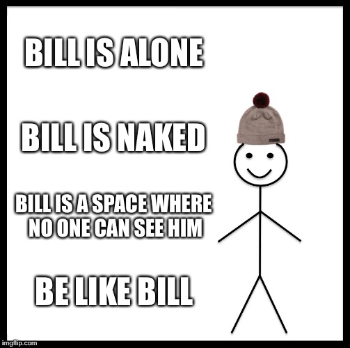 Bill’s time and place to not wear clothes (and leave his hat on) | BILL IS ALONE; BILL IS NAKED; BILL IS A SPACE WHERE NO ONE CAN SEE HIM; BE LIKE BILL | image tagged in memes,be like bill | made w/ Imgflip meme maker