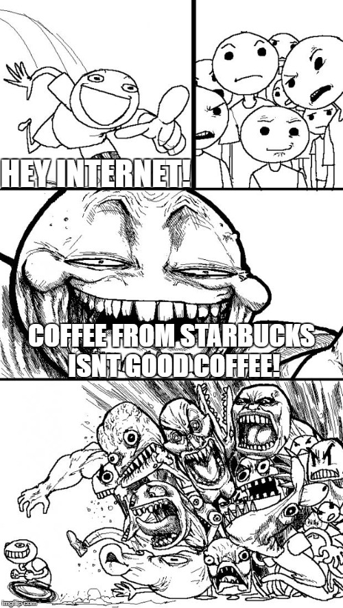 Hey Internet Meme | HEY INTERNET! COFFEE FROM STARBUCKS ISNT GOOD COFFEE! | image tagged in memes,hey internet,starbucks | made w/ Imgflip meme maker
