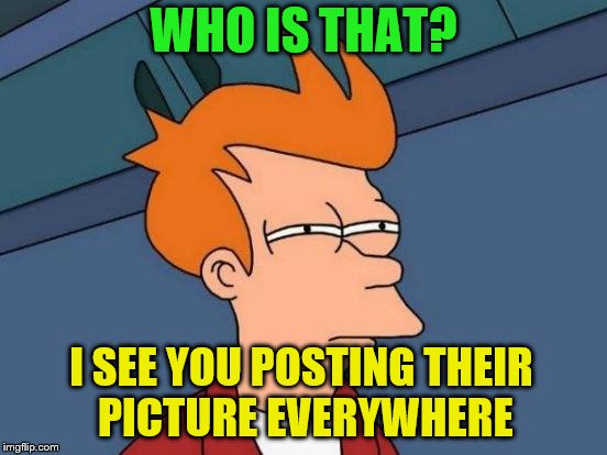 Futurama Fry Meme | WHO IS THAT? I SEE YOU POSTING THEIR PICTURE EVERYWHERE | image tagged in memes,futurama fry | made w/ Imgflip meme maker