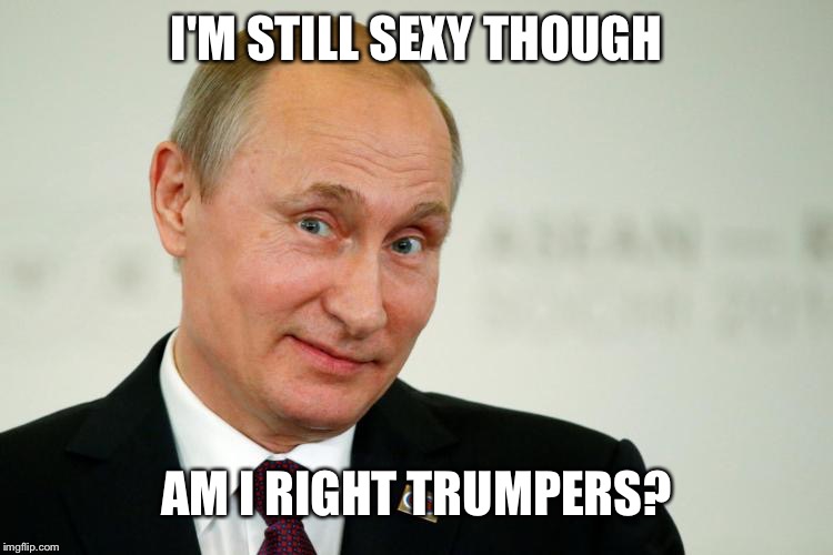 Putin shrug | I'M STILL SEXY THOUGH AM I RIGHT TRUMPERS? | image tagged in putin shrug | made w/ Imgflip meme maker