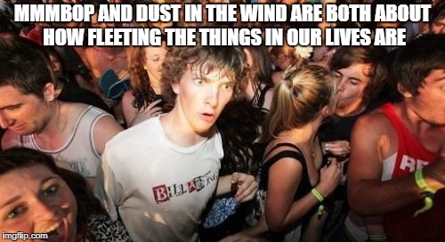 Everything Is Mmmbop In The Wind | MMMBOP AND DUST IN THE WIND ARE BOTH ABOUT HOW FLEETING THE THINGS IN OUR LIVES ARE | image tagged in memes,sudden clarity clarence,hanson,kansas,music,philosophy | made w/ Imgflip meme maker