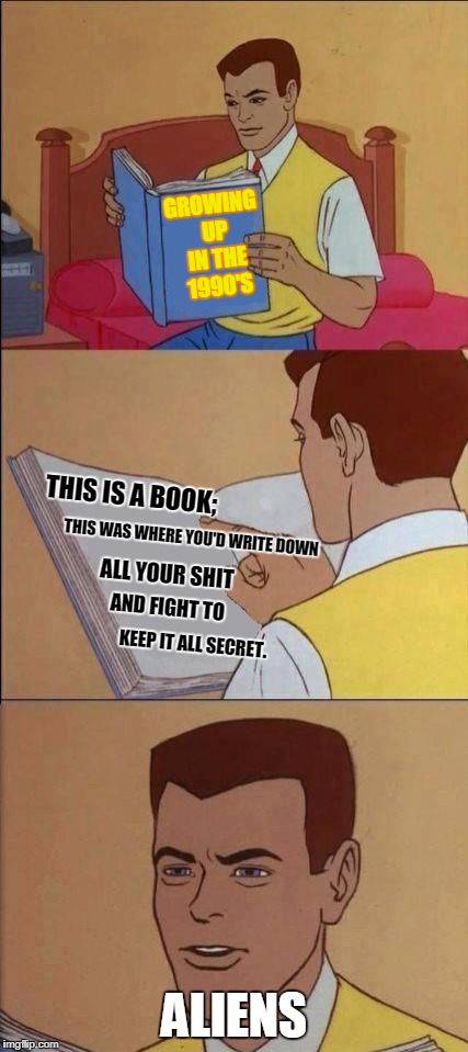 Social Media | GROWING UP IN THE 1990'S; THIS IS A BOOK;; THIS WAS WHERE YOU'D WRITE DOWN; ALL YOUR SHIT; AND FIGHT TO; KEEP IT ALL SECRET. ALIENS | image tagged in book of idiots,book,facebook,1990s,social media,nsfw | made w/ Imgflip meme maker