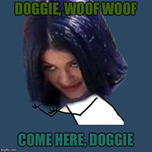 Kylie Y U No | DOGGIE, WOOF WOOF COME HERE, DOGGIE | image tagged in kylie y u no | made w/ Imgflip meme maker