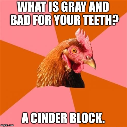 Eat that block | WHAT IS GRAY AND BAD FOR YOUR TEETH? A CINDER BLOCK. | image tagged in memes,anti joke chicken,cinder,block,teeth,attack | made w/ Imgflip meme maker