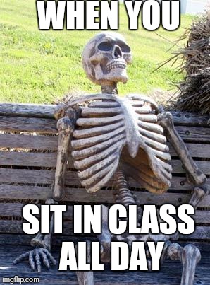 Waiting Skeleton Meme | WHEN YOU; SIT IN CLASS ALL DAY | image tagged in memes,waiting skeleton | made w/ Imgflip meme maker