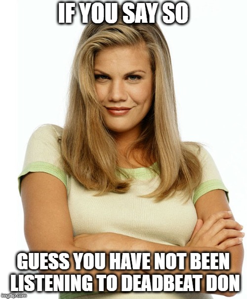 Kirsten | IF YOU SAY SO GUESS YOU HAVE NOT BEEN LISTENING TO DEADBEAT DON | image tagged in kirsten | made w/ Imgflip meme maker