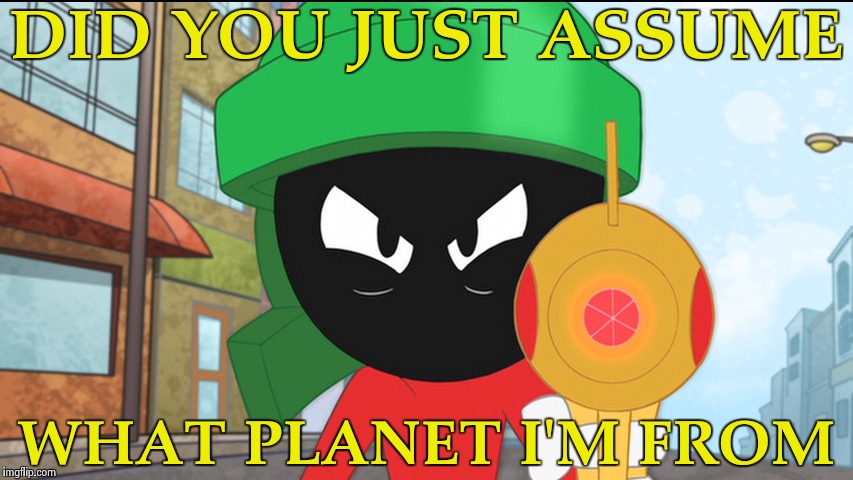 Marvin - Triggered  | DID YOU JUST ASSUME; WHAT PLANET I'M FROM | image tagged in marvin the martian's gun,aliens,extraterrestrial,everywhere,space | made w/ Imgflip meme maker