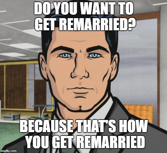 Archer Meme | DO YOU WANT TO GET REMARRIED? BECAUSE THAT'S HOW YOU GET REMARRIED | image tagged in memes,archer | made w/ Imgflip meme maker